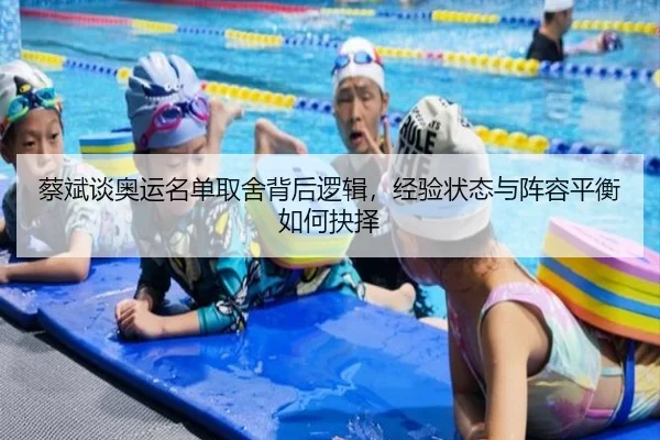 蔡斌谈奥运名单取舍背后逻辑，经验状态与阵容平衡如何抉择