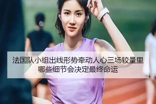 法国队小组出线形势牵动人心三场较量里哪些细节会决定最终命运